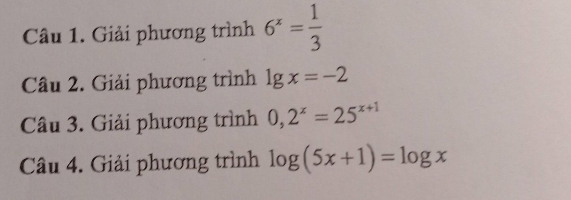 Giải phương trình 6^x= 1/3 
Câu 2. Giải phương trình lg x=-2
Câu 3. Giải phương trình 0,2^x=25^(x+1)
Câu 4. Giải phương trình log (5x+1)=log x