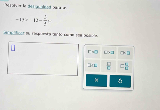 Resolver la desigualdad para w.
-15>-12- 3/5 w
Simplificar su respuesta tanto como sea posible.
□ □ >□ □ ≤ □
□ ≥ □  □ /□   □  □ /□  
×