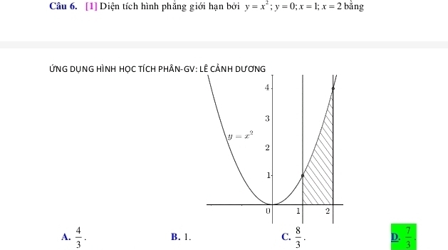 [1] Diện tích hình phẳng giới hạn bởi y=x^2;y=0;x=1;x=2 bằng
ỨNG DụNG HÌNH HọC TÍCH PHÂN-GV:
A.  4/3 . B. 1. C.  8/3 . D.  7/3 .