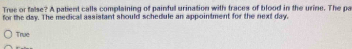 True or false? A patient calls complaining of painful urination with traces of blood in the urine. The pa
for the day. The medical assistant should schedule an appointment for the next day.
True