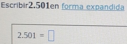 Escribir2.501en forma expandida
2.501=□