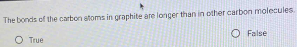 The bonds of the carbon atoms in graphite are longer than in other carbon molecules.
False
True