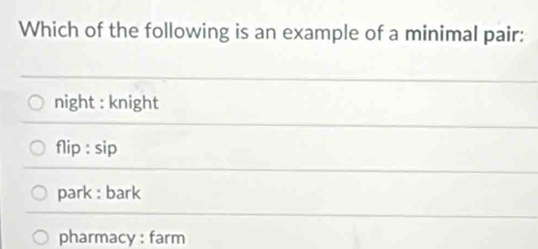 Which of the following is an example of a minimal pair:
night : knight
flip : sip
park : bark
pharmacy : farm