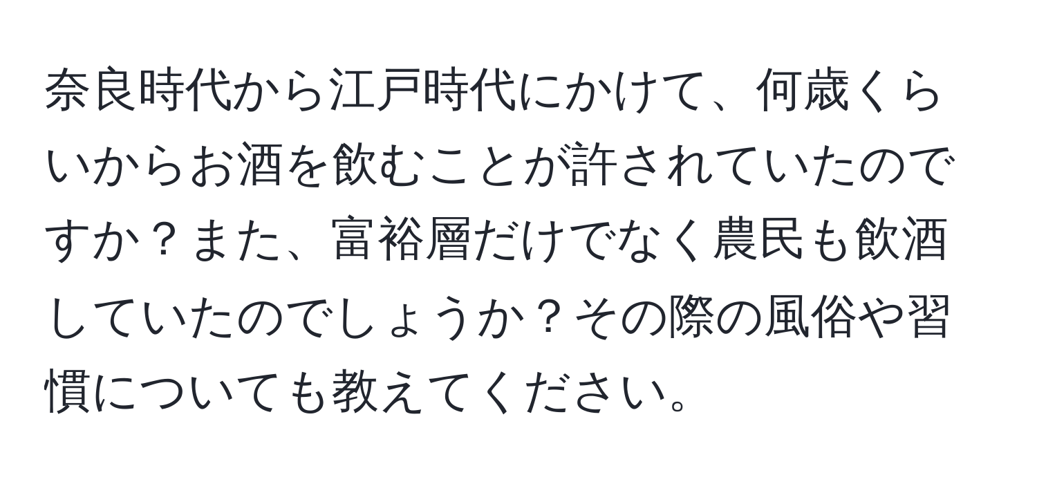 奈良時代から江戸時代にかけて、何歳くらいからお酒を飲むことが許されていたのですか？また、富裕層だけでなく農民も飲酒していたのでしょうか？その際の風俗や習慣についても教えてください。