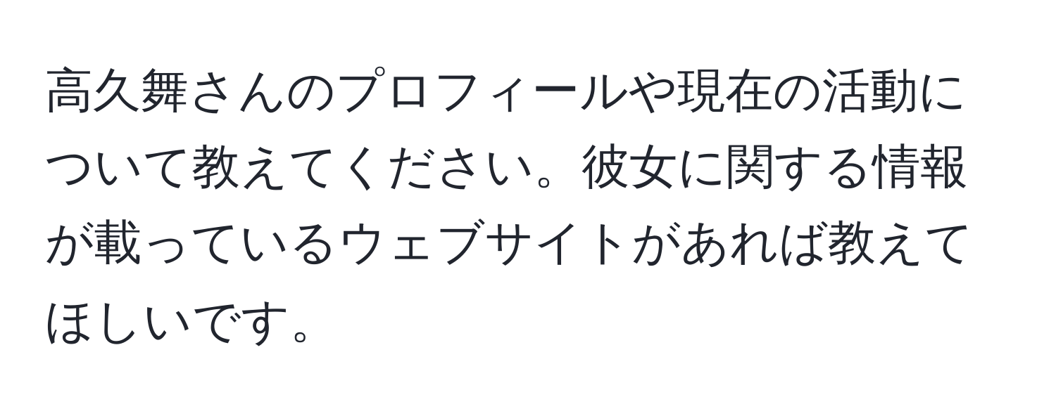 高久舞さんのプロフィールや現在の活動について教えてください。彼女に関する情報が載っているウェブサイトがあれば教えてほしいです。