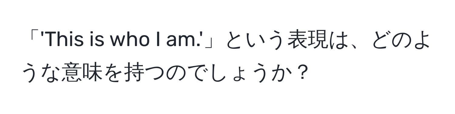 「'This is who I am.'」という表現は、どのような意味を持つのでしょうか？