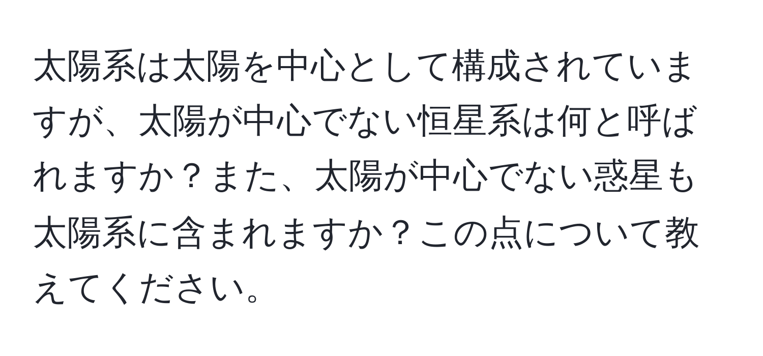 太陽系は太陽を中心として構成されていますが、太陽が中心でない恒星系は何と呼ばれますか？また、太陽が中心でない惑星も太陽系に含まれますか？この点について教えてください。