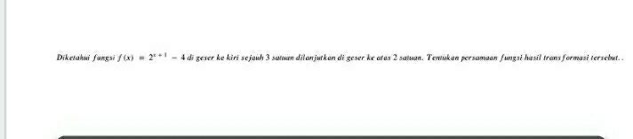 Diketahui fungsi f(x)=2^(x+1)-4 di geser ke kiri sejauh 3 satuan dilanjutkan di geser ke atas 2 satuan. Tentukan persamaan fungsi hasil transformasi tersebut.