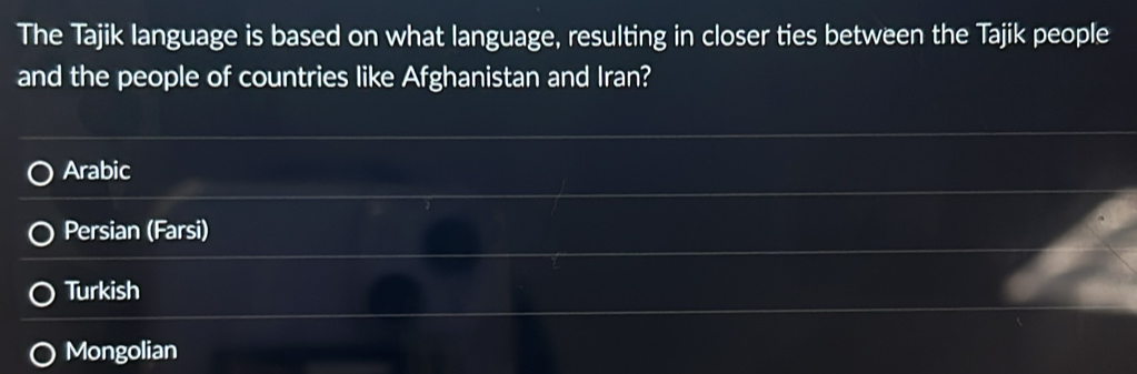 The Tajik language is based on what language, resulting in closer ties between the Tajik people
and the people of countries like Afghanistan and Iran?
Arabic
Persian (Farsi)
Turkish
Mongolian