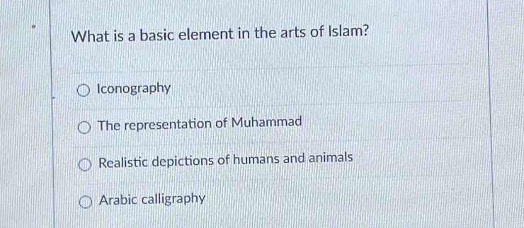 What is a basic element in the arts of Islam?
Iconography
The representation of Muhammad
Realistic depictions of humans and animals
Arabic calligraphy