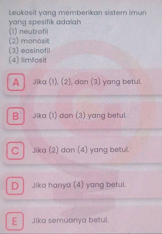 Leukosit yang memberikan sistem imun
yang spesifik adalah 
(1) neutrofil
(2) monosit
(3) eosinofil
(4) limfosit
A Jika (1), (2), dan (3) yang betul.
B Jika (1) dan (3) yang betul.
C Jika (2) dan (4) yang betul.
D Jika hanya (4) yang betul.
E Jika semuanya betul.