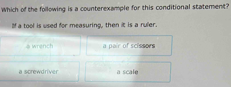 Which of the following is a counterexample for this conditional statement?
If a tool is used for measuring, then it is a ruler.
a wrench a pair of scissors
a screwdriver a scale