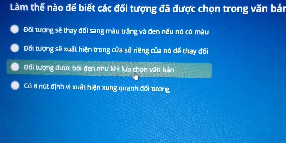 Làm thế nào để biết các đối tượng đã được chọn trong văn bản
Đối tượng sẽ thay đổi sang màu trắng và đen nếu nó có màu
Đối tượng sẽ xuất hiện trong cửa số riêng của nó để thay đổi
Đối tượng được bôi đen như khi lựa chọn văn bản
Có 8 nút định vị xuất hiện xung quanh đối tượng