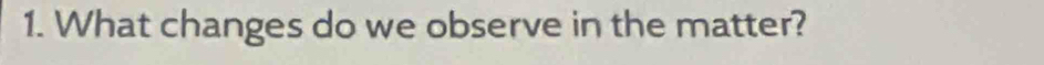What changes do we observe in the matter?