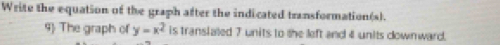Write the equation of the graph after the indicated transformation(s). 
9 The graph of y=x^2 is translated 7 units to the left and 4 units downward.