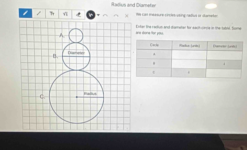 Radius and Diameter 
Tr sqrt(± ) We can measure circles using radius or diameter. 
Enter the radius and diameter for each circle in the table. Some 
are done for you.