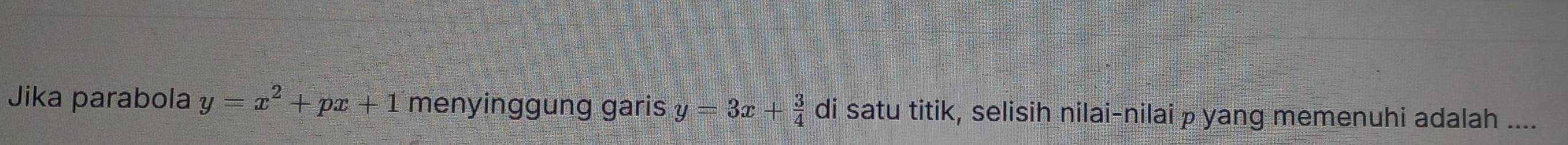 Jika parabola y=x^2+px+1 menyinggung garis y=3x+ 3/4  di satu titik, selisih nilai-nilai p yang memenuhi adalah ....