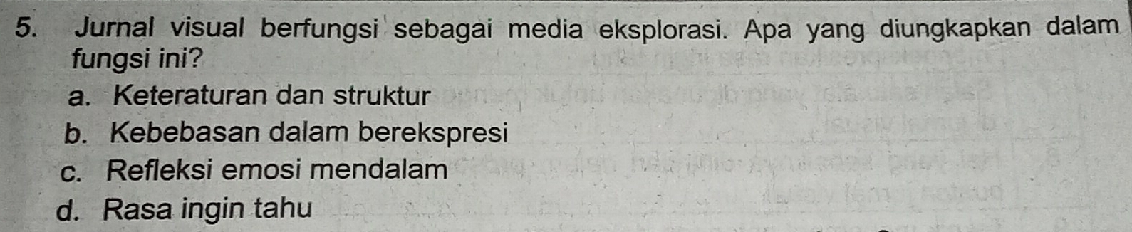 Jurnal visual berfungsi sebagai media eksplorasi. Apa yang diungkapkan dalam
fungsi ini?
a. Keteraturan dan struktur
b. Kebebasan dalam berekspresi
c. Refleksi emosi mendalam
d. Rasa ingin tahu