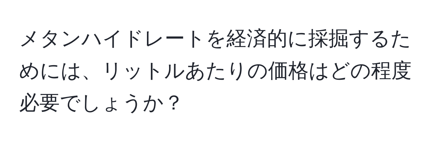 メタンハイドレートを経済的に採掘するためには、リットルあたりの価格はどの程度必要でしょうか？