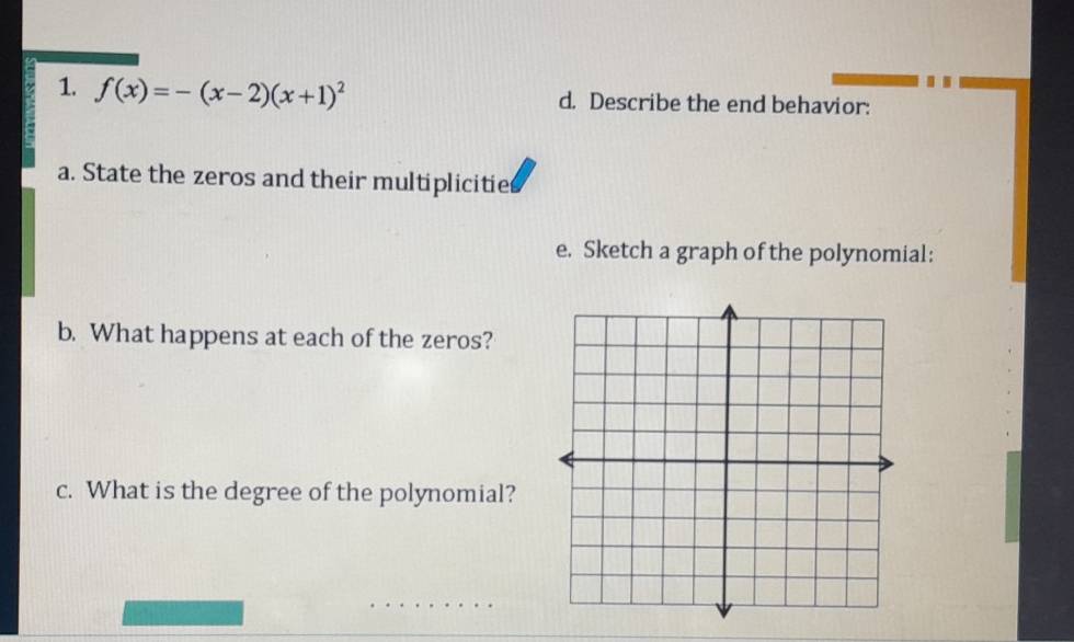 f(x)=-(x-2)(x+1)^2 d. Describe the end behavior: 
a. State the zeros and their multiplicitie 
e. Sketch a graph of the polynomial: 
b. What happens at each of the zeros? 
c. What is the degree of the polynomial?