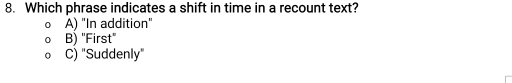 Which phrase indicates a shift in time in a recount text?
0 A) "In addition"
B) "First"
C) "Suddenly"