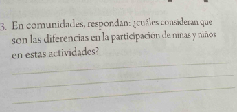 En comunidades, respondan: ¿cuáles consideran que 
son las diferencias en la participación de niñas y niños 
_ 
en estas actividades? 
_ 
_