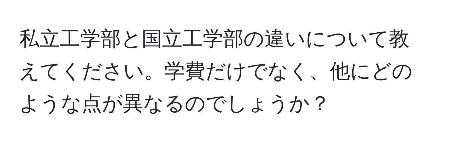 私立工学部と国立工学部の違いについて教えてください。学費だけでなく、他にどのような点が異なるのでしょうか？