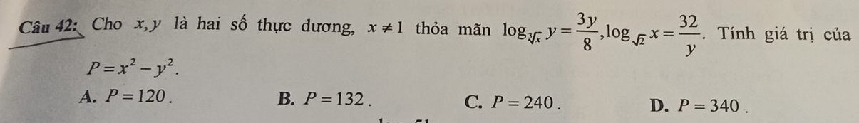 Cho x, y là hai số thực dương, x!= 1 thỏa mãn log _sqrt[3](x)y= 3y/8 , log _sqrt(2)x= 32/y . Tính giá trị của
P=x^2-y^2.
A. P=120. B. P=132. C. P=240. D. P=340.