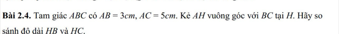 Tam giác ABC có AB=3cm, AC=5cm. Kẻ AH vuông góc với BC tại H. Hãy so 
sánh đô dài HB và HC.