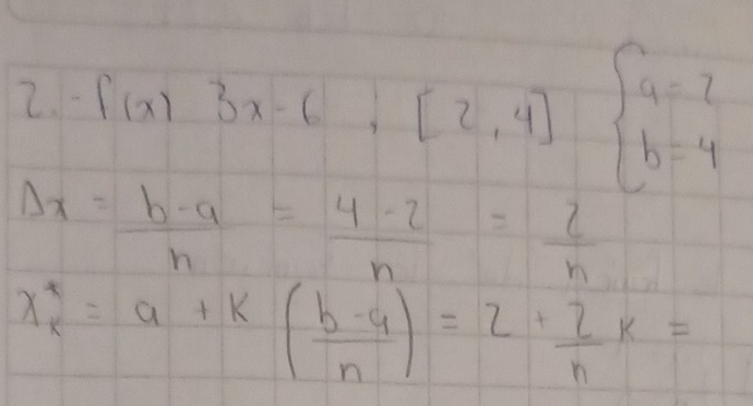 -f(x)3x-6,[2,4] beginarrayl a=2 b=4endarray.
Delta x= (b-a)/n = (4-2)/n = 2/n 
x_k^(*=a+k(frac b-a)n)=2+ 2/n k=