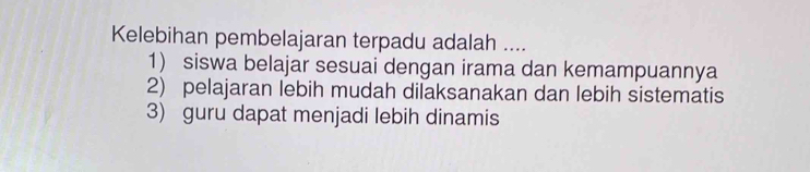 Kelebihan pembelajaran terpadu adalah ....
1) siswa belajar sesuai dengan irama dan kemampuannya
2) pelajaran lebih mudah dilaksanakan dan lebih sistematis
3) guru dapat menjadi lebih dinamis