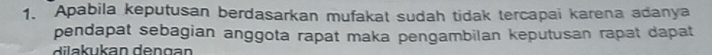 Apabila keputusan berdasarkan mufakat sudah tidak tercapai karena adanya 
pendapat sebagian anggota rapat maka pengambilan keputusan rapat dapat 
u kan den g an