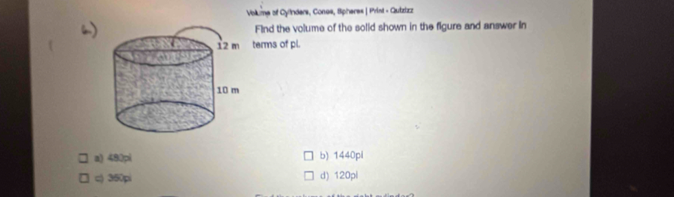 Volime of Cyinders, Cones, Spheres | Print - Qutzizz
Find the volume of the solid shown in the figure and answer in
terms of pl.
a) 480pi b) 1440pl
c) 350pi d) 120pl