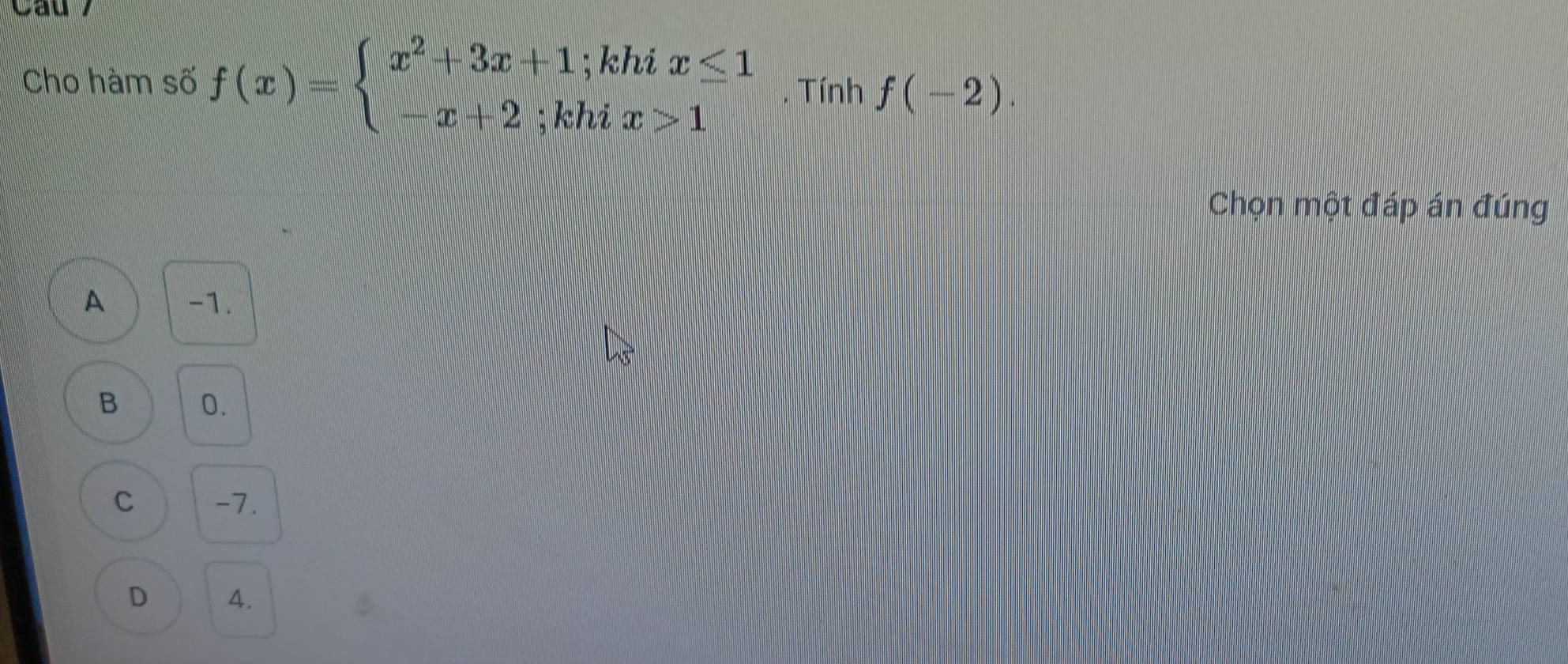 Cau 7
Cho hàm số f(x)=beginarrayl x^2+3x+1;khix≤ 1 -x+2;khix>1endarray.. Tính f(-2). 
Chọn một đáp án đúng
A -1.
B 0.
C -7.
D 4.