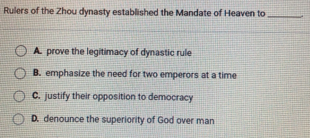 Rulers of the Zhou dynasty established the Mandate of Heaven to _.
A. prove the legitimacy of dynastic rule
B. emphasize the need for two emperors at a time
C. justify their opposition to democracy
D. denounce the superiority of God over man