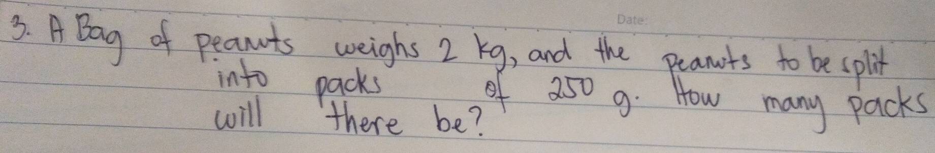 A Bag of peannts weighs 2 kg, and the peants to be split 
into packs Of 250 9. How many packs 
will there be?