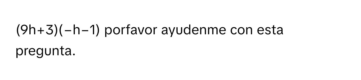 (9h+3)(−h−1) porfavor ayudenme con esta pregunta.