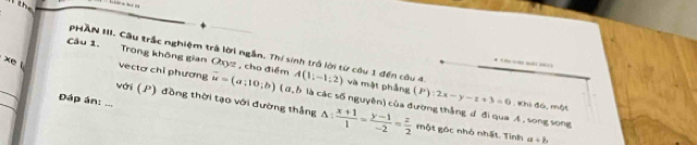 Trong không gian Oxyz , cho điểm A(1;-1;2)

PHAN III. Câu trấc nghiệm trà lời ngắn. Thí sinh trở lời từ côu 1 đến câu 4. và mật phẳng (P):2x-y-z+3=0 , Khi đá, một 
xe l vectơ chỉ phương overline u=(a;10;b) ( B. b là các số nguyên) của đường thắng d đi qua A. song song 
Đáp án: ... 
với (P) đồng thời tạo với đường thắng △ : (x+1)/1 = (y-1)/-2 = z/2  một góc nhỏ nhất. Tính a+b