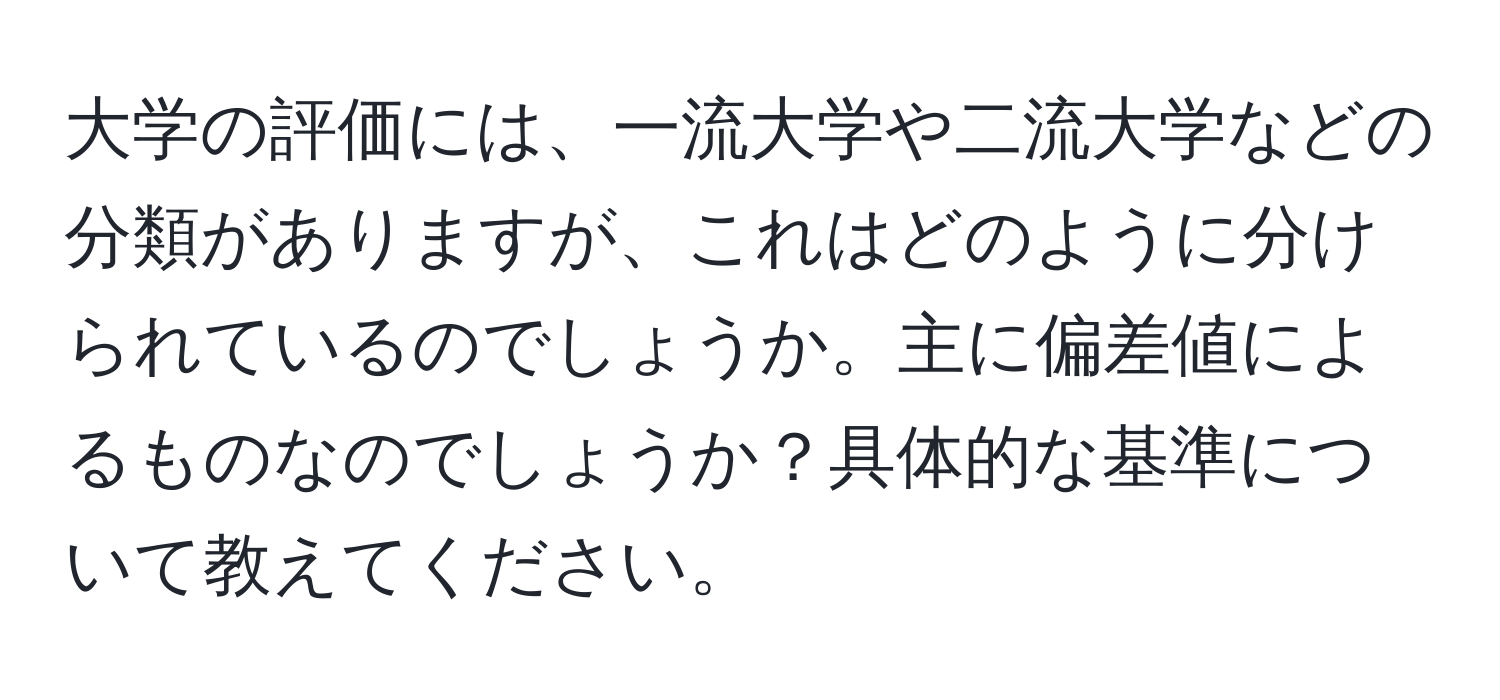 大学の評価には、一流大学や二流大学などの分類がありますが、これはどのように分けられているのでしょうか。主に偏差値によるものなのでしょうか？具体的な基準について教えてください。