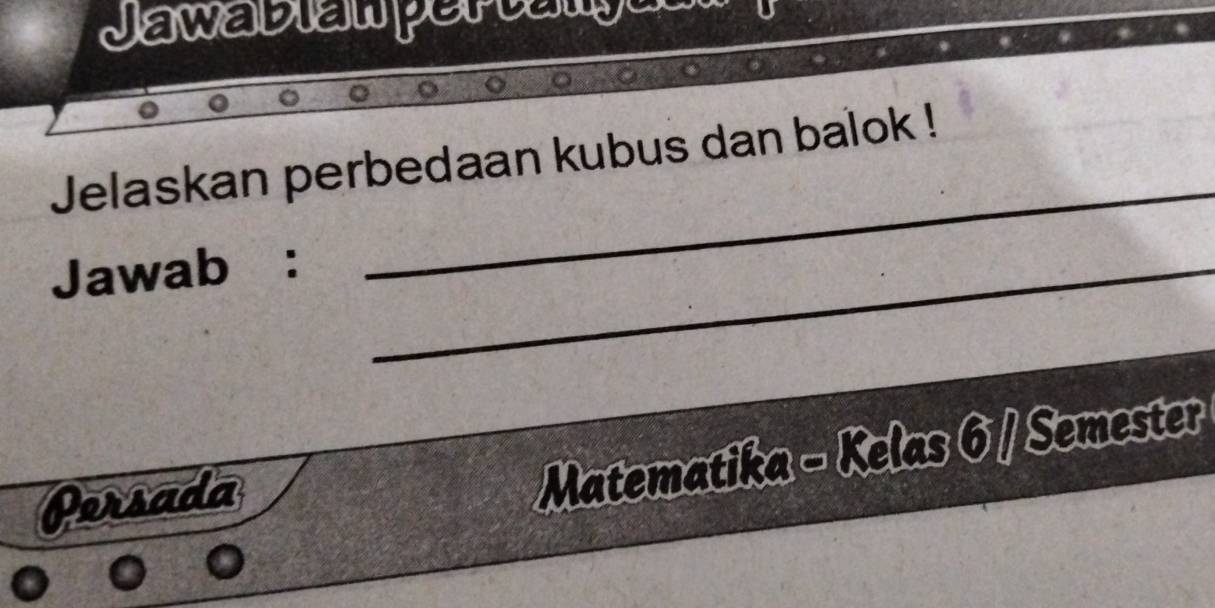 Jewaßiewpertenger 
Jelaskan perbedaan kubus dan balok ! 
Jawab :_ 
_ 
Persada 
Matematika - Kelas 6 / Semester