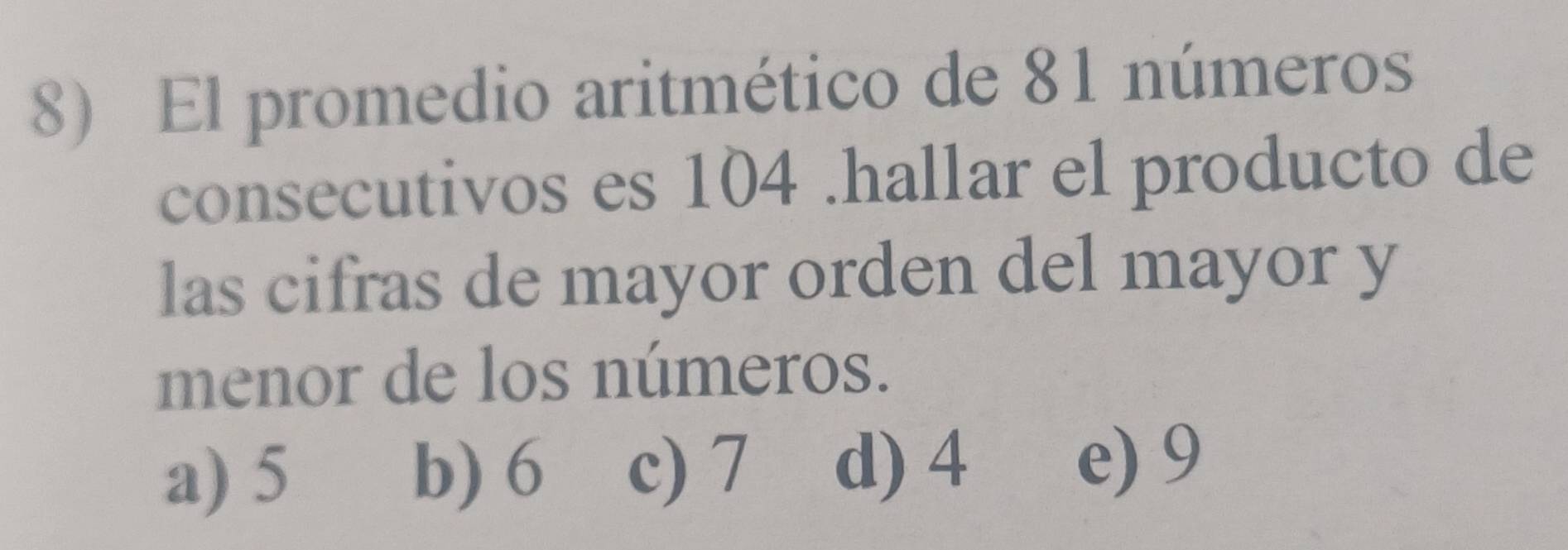 El promedio aritmético de 81 números
consecutivos es 104.hallar el producto de
las cifras de mayor orden del mayor y
menor de los números.
a) 5 b) 6 c) 7 d) 4
e) 9