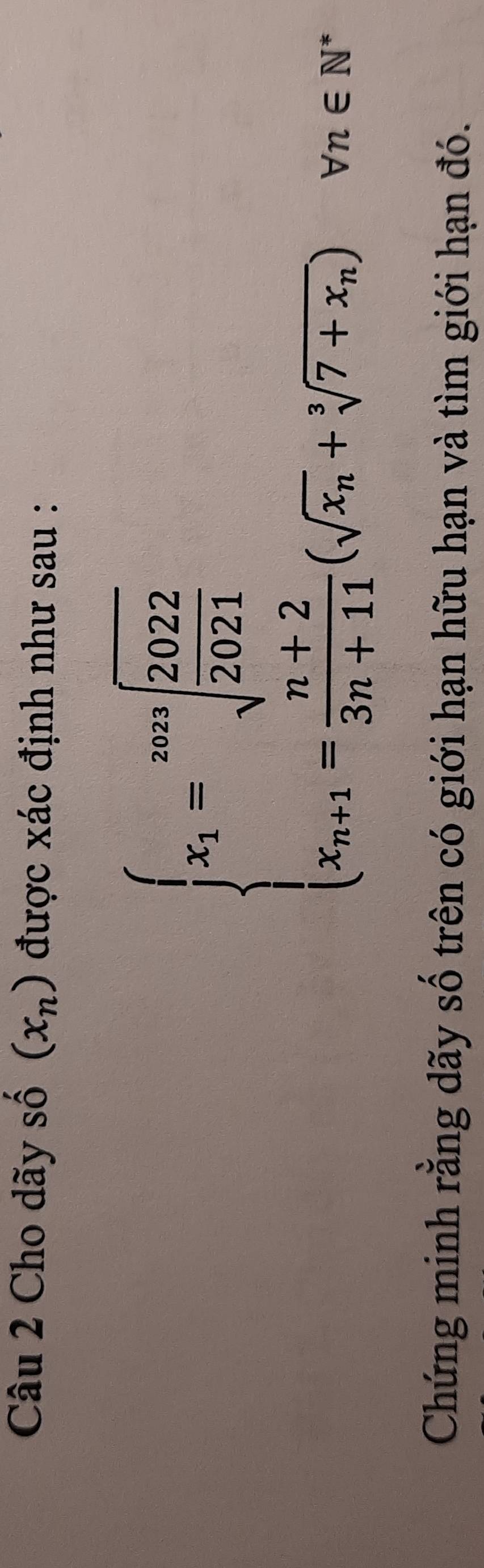 Cho dãy số (x_n) được xác định như sau :
beginarrayl x_1=sqrt[303](frac 2022)2021 x_n+1= (n+2)/3n+11 (sqrt(x_n)+sqrt[4](7+x_n))endarray. forall n∈ N
□ 
Chứng minh rằng dãy số trên có giới hạn hữu hạn và tìm giới hạn đó.