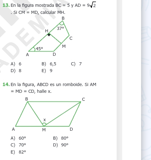 En la figura mostrada BC=5 y AD=9sqrt(2). Si CM=MD , calcular MH.
A 6 B) 6,5 C) 7
D 8 E 9
14. En la figura, ABCD es un romboide. Si AM
=MD=CD , halle x.
A) 60° B) 80°
C) 70° D) 90°
E) 82°