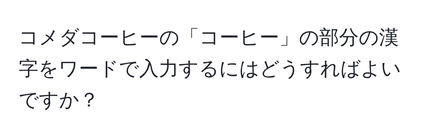 コメダコーヒーの「コーヒー」の部分の漢字をワードで入力するにはどうすればよいですか？