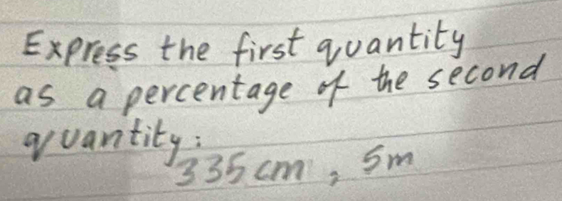 Express the first quantity 
as a percentage of the second 
quantity:
335 cm, Sm