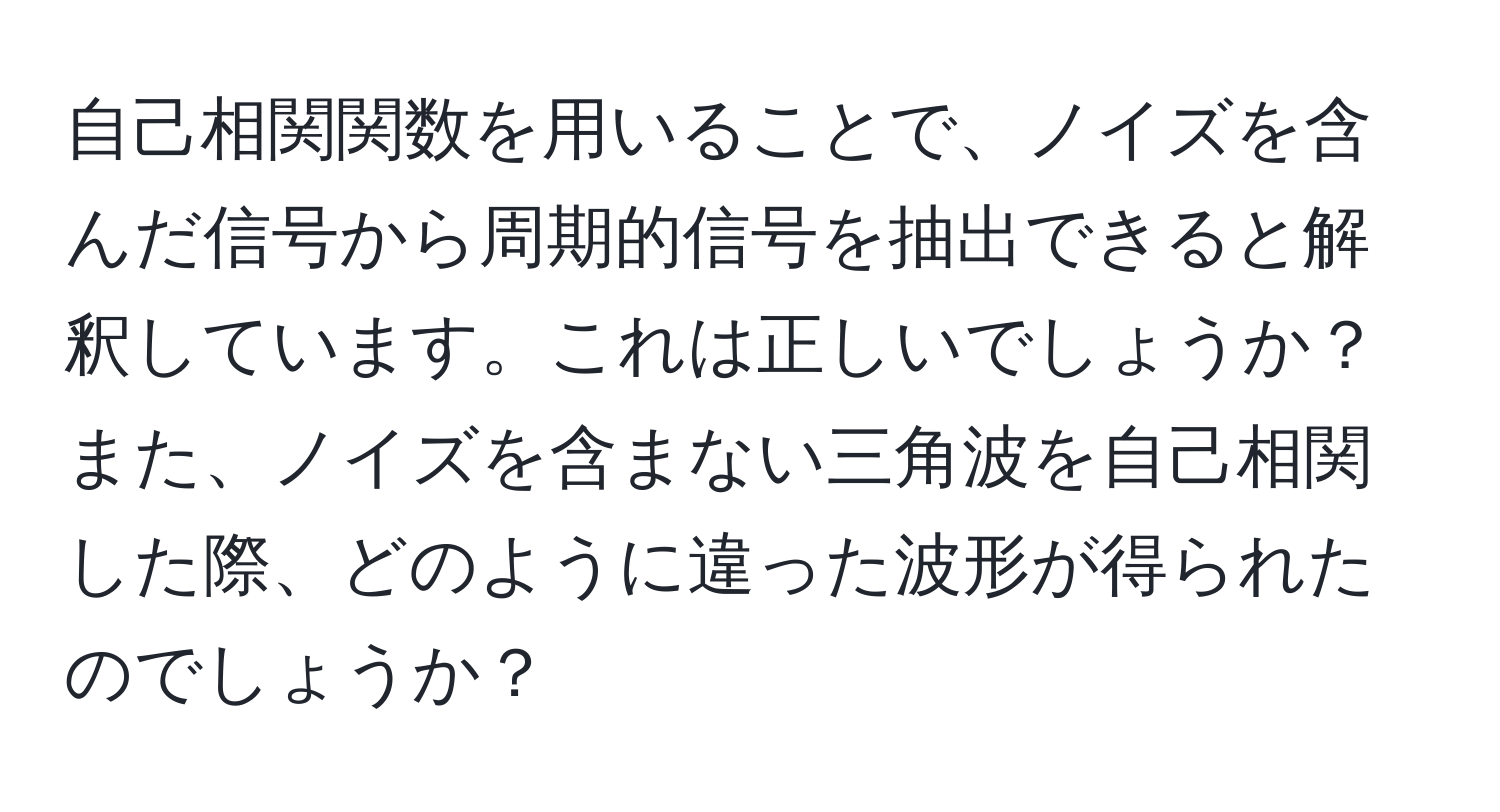 自己相関関数を用いることで、ノイズを含んだ信号から周期的信号を抽出できると解釈しています。これは正しいでしょうか？また、ノイズを含まない三角波を自己相関した際、どのように違った波形が得られたのでしょうか？