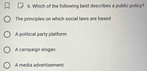 Which of the following best describes a public policy?
The principles on which social laws are based
A political party platform
A campaign slogan
A media advertisement