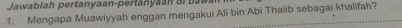 Jawa b lah pertanyaan-pertan a n ur b w 
1. Mengapa Muawiyyah enggan mengakui Ali bin Abi Thalib sebagai khalifah?