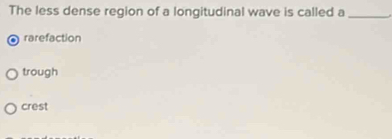 The less dense region of a longitudinal wave is called a_
rarefaction
trough
crest