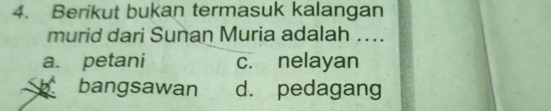 Berikut bukan termasuk kalangan
murid dari Sunan Muria adalah …...
a. petani c. nelayan
bangsawan d. pedagang